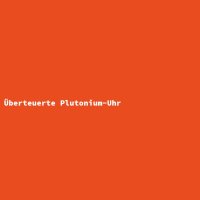 &Uuml;berteuerte Plutonium-Uhr