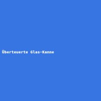 &Uuml;berteuerte Glas-Kanne